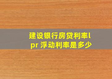 建设银行房贷利率lpr 浮动利率是多少